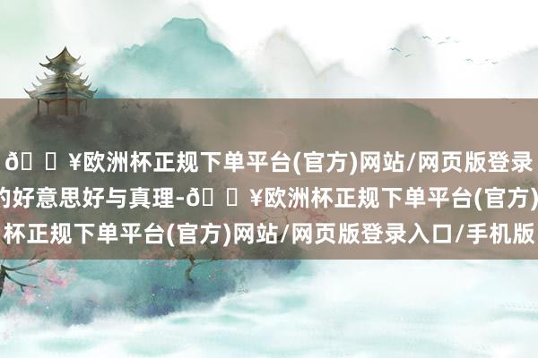 🔥欧洲杯正规下单平台(官方)网站/网页版登录入口/手机版感受生计的好意思好与真理-🔥欧洲杯正规下单平台(官方)网站/网页版登录入口/手机版