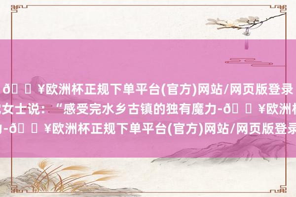 🔥欧洲杯正规下单平台(官方)网站/网页版登录入口/手机版杭州搭客沈女士说：“感受完水乡古镇的独有魔力-🔥欧洲杯正规下单平台(官方)网站/网页版登录入口/手机版