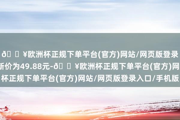 🔥欧洲杯正规下单平台(官方)网站/网页版登录入口/手机版正股最新价为49.88元-🔥欧洲杯正规下单平台(官方)网站/网页版登录入口/手机版