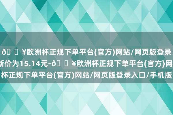 🔥欧洲杯正规下单平台(官方)网站/网页版登录入口/手机版正股最新价为15.14元-🔥欧洲杯正规下单平台(官方)网站/网页版登录入口/手机版