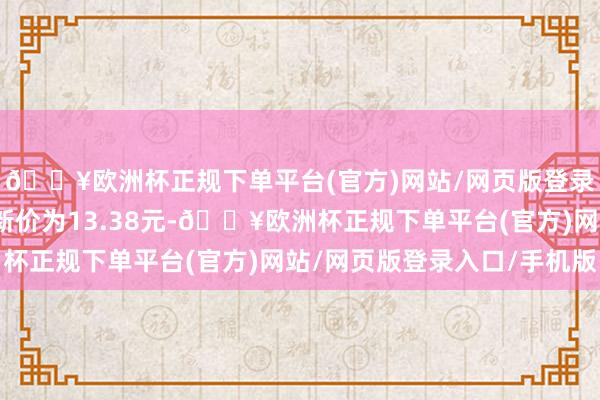 🔥欧洲杯正规下单平台(官方)网站/网页版登录入口/手机版正股最新价为13.38元-🔥欧洲杯正规下单平台(官方)网站/网页版登录入口/手机版