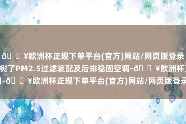 🔥欧洲杯正规下单平台(官方)网站/网页版登录入口/手机版并贴心建树了PM2.5过滤装配及后排稳固空调-🔥欧洲杯正规下单平台(官方)网站/网页版登录入口/手机版