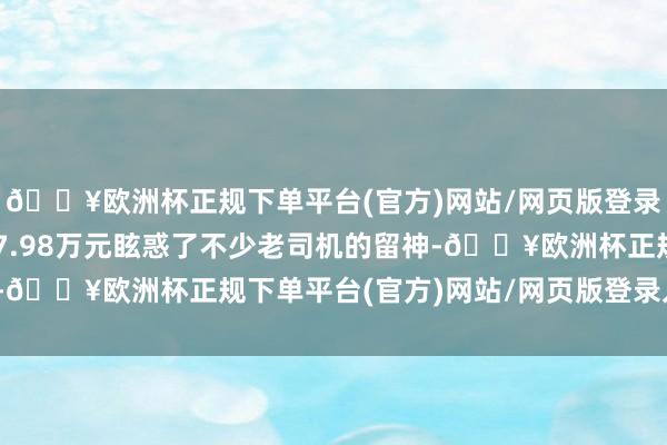 🔥欧洲杯正规下单平台(官方)网站/网页版登录入口/手机版限时价17.98万元眩惑了不少老司机的留神-🔥欧洲杯正规下单平台(官方)网站/网页版登录入口/手机版