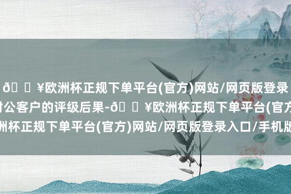 🔥欧洲杯正规下单平台(官方)网站/网页版登录入口/手机版得回对各对公客户的评级后果-🔥欧洲杯正规下单平台(官方)网站/网页版登录入口/手机版