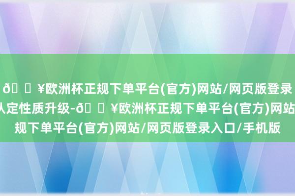 🔥欧洲杯正规下单平台(官方)网站/网页版登录入口/手机版缔造故障认定性质升级-🔥欧洲杯正规下单平台(官方)网站/网页版登录入口/手机版