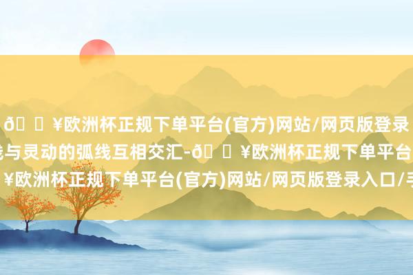 🔥欧洲杯正规下单平台(官方)网站/网页版登录入口/手机版丰富的直线与灵动的弧线互相交汇-🔥欧洲杯正规下单平台(官方)网站/网页版登录入口/手机版