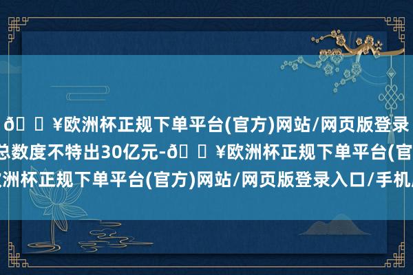 🔥欧洲杯正规下单平台(官方)网站/网页版登录入口/手机版预测担保总数度不特出30亿元-🔥欧洲杯正规下单平台(官方)网站/网页版登录入口/手机版