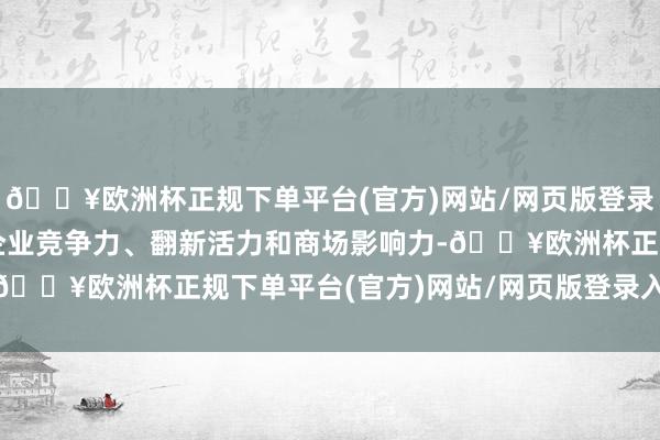 🔥欧洲杯正规下单平台(官方)网站/网页版登录入口/手机版阻抑进步企业竞争力、翻新活力和商场影响力-🔥欧洲杯正规下单平台(官方)网站/网页版登录入口/手机版