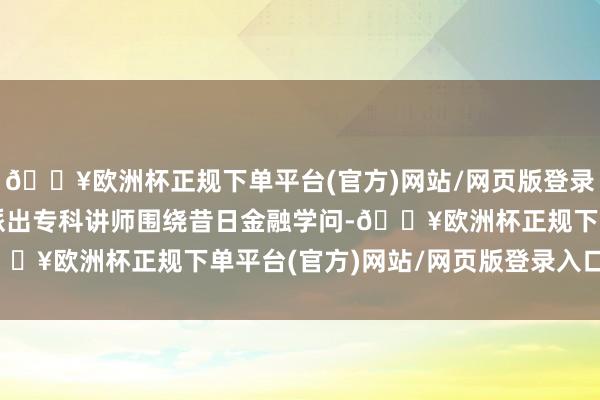 🔥欧洲杯正规下单平台(官方)网站/网页版登录入口/手机版华安保障派出专科讲师围绕昔日金融学问-🔥欧洲杯正规下单平台(官方)网站/网页版登录入口/手机版