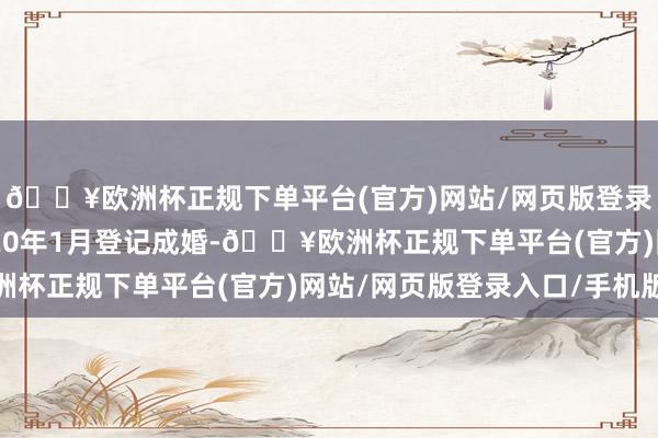 🔥欧洲杯正规下单平台(官方)网站/网页版登录入口/手机版并于2020年1月登记成婚-🔥欧洲杯正规下单平台(官方)网站/网页版登录入口/手机版