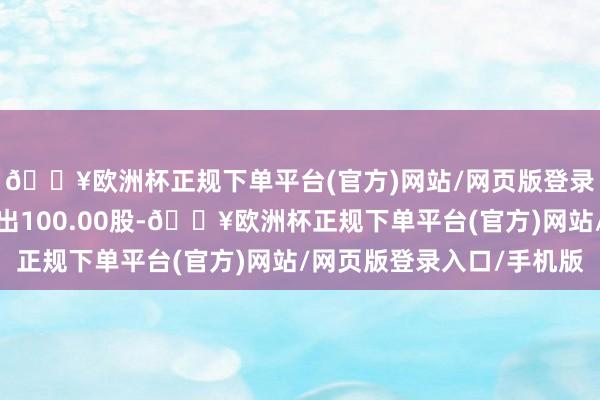 🔥欧洲杯正规下单平台(官方)网站/网页版登录入口/手机版融券卖出100.00股-🔥欧洲杯正规下单平台(官方)网站/网页版登录入口/手机版