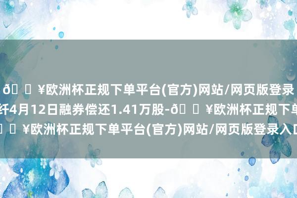 🔥欧洲杯正规下单平台(官方)网站/网页版登录入口/手机版长飞光纤4月12日融券偿还1.41万股-🔥欧洲杯正规下单平台(官方)网站/网页版登录入口/手机版