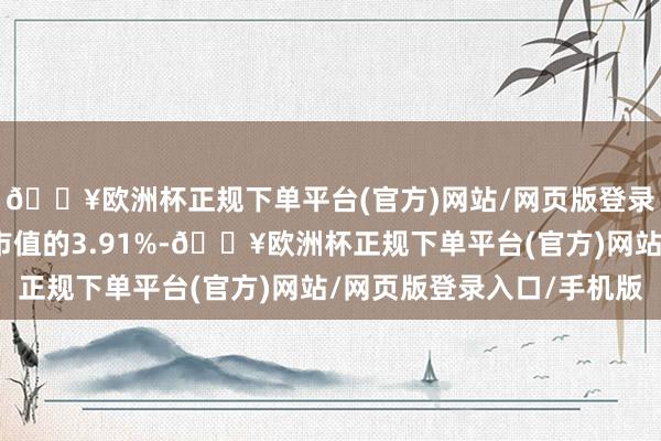 🔥欧洲杯正规下单平台(官方)网站/网页版登录入口/手机版占通顺市值的3.91%-🔥欧洲杯正规下单平台(官方)网站/网页版登录入口/手机版