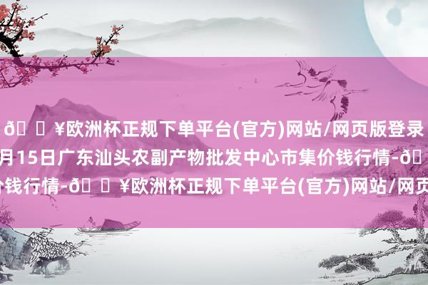 🔥欧洲杯正规下单平台(官方)网站/网页版登录入口/手机版2024年4月15日广东汕头农副产物批发中心市集价钱行情-🔥欧洲杯正规下单平台(官方)网站/网页版登录入口/手机版