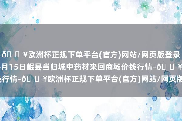 🔥欧洲杯正规下单平台(官方)网站/网页版登录入口/手机版2024年4月15日岷县当归城中药材来回商场价钱行情-🔥欧洲杯正规下单平台(官方)网站/网页版登录入口/手机版