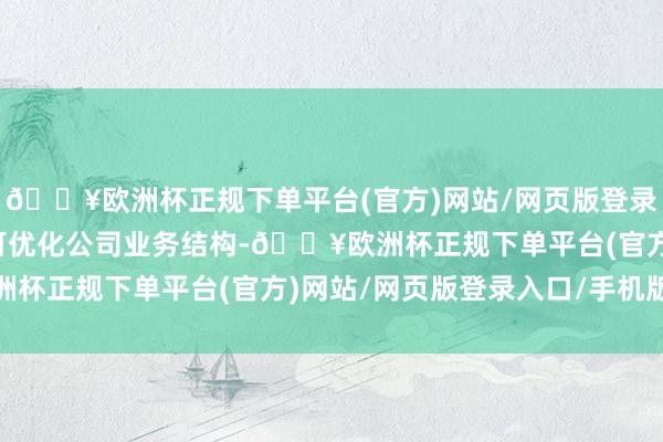 🔥欧洲杯正规下单平台(官方)网站/网页版登录入口/手机版本次往来可优化公司业务结构-🔥欧洲杯正规下单平台(官方)网站/网页版登录入口/手机版