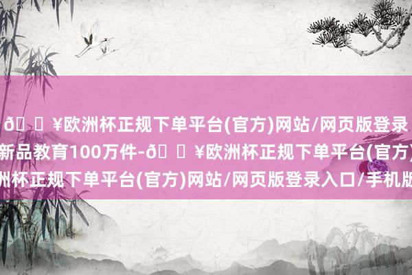 🔥欧洲杯正规下单平台(官方)网站/网页版登录入口/手机版预期现场新品教育100万件-🔥欧洲杯正规下单平台(官方)网站/网页版登录入口/手机版