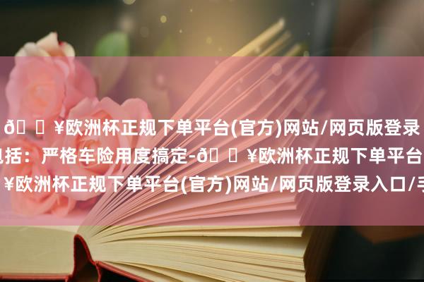 🔥欧洲杯正规下单平台(官方)网站/网页版登录入口/手机版主要本色包括：严格车险用度搞定-🔥欧洲杯正规下单平台(官方)网站/网页版登录入口/手机版