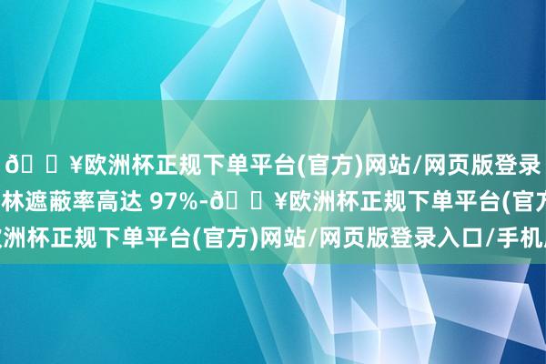 🔥欧洲杯正规下单平台(官方)网站/网页版登录入口/手机版这里的丛林遮蔽率高达 97%-🔥欧洲杯正规下单平台(官方)网站/网页版登录入口/手机版