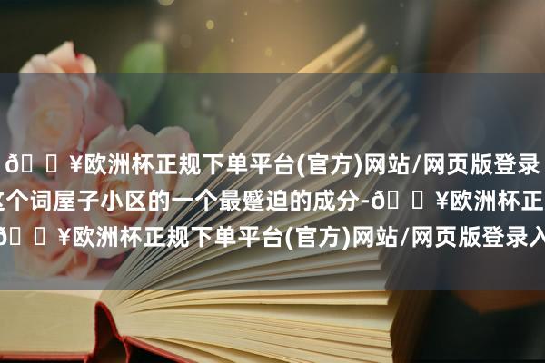 🔥欧洲杯正规下单平台(官方)网站/网页版登录入口/手机版这是整个这个词屋子小区的一个最蹙迫的成分-🔥欧洲杯正规下单平台(官方)网站/网页版登录入口/手机版