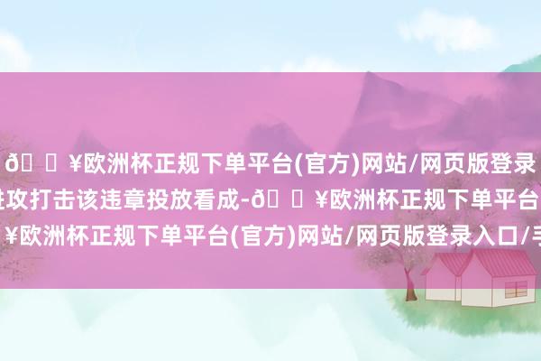 🔥欧洲杯正规下单平台(官方)网站/网页版登录入口/手机版为从源泉进攻打击该违章投放看成-🔥欧洲杯正规下单平台(官方)网站/网页版登录入口/手机版