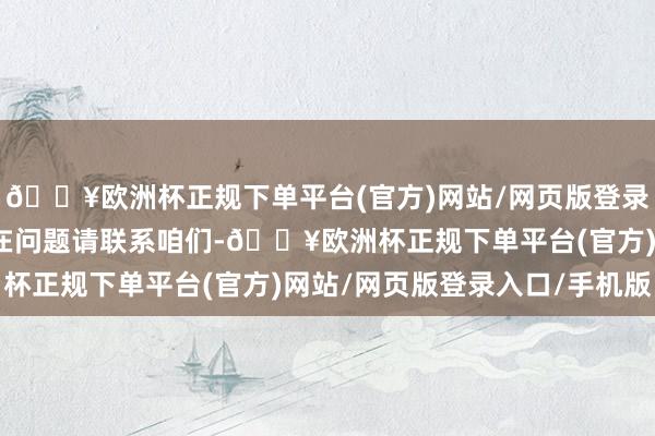 🔥欧洲杯正规下单平台(官方)网站/网页版登录入口/手机版如数据存在问题请联系咱们-🔥欧洲杯正规下单平台(官方)网站/网页版登录入口/手机版