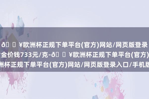 🔥欧洲杯正规下单平台(官方)网站/网页版登录入口/手机版潮宏基黄金价钱733元/克-🔥欧洲杯正规下单平台(官方)网站/网页版登录入口/手机版