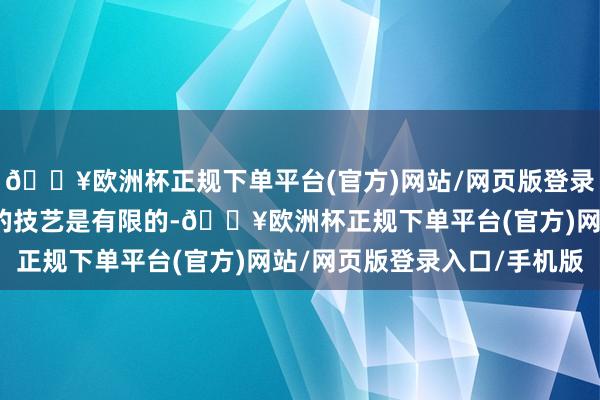 🔥欧洲杯正规下单平台(官方)网站/网页版登录入口/手机版你能打球的技艺是有限的-🔥欧洲杯正规下单平台(官方)网站/网页版登录入口/手机版