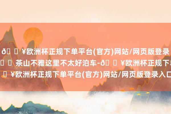 🔥欧洲杯正规下单平台(官方)网站/网页版登录入口/手机版玩水免费3️⃣茶山不雅这里不太好泊车-🔥欧洲杯正规下单平台(官方)网站/网页版登录入口/手机版