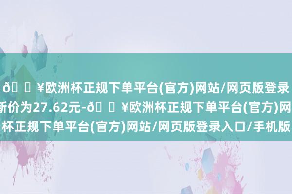 🔥欧洲杯正规下单平台(官方)网站/网页版登录入口/手机版正股最新价为27.62元-🔥欧洲杯正规下单平台(官方)网站/网页版登录入口/手机版