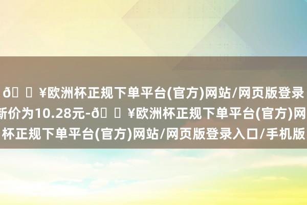 🔥欧洲杯正规下单平台(官方)网站/网页版登录入口/手机版正股最新价为10.28元-🔥欧洲杯正规下单平台(官方)网站/网页版登录入口/手机版