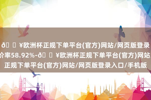 🔥欧洲杯正规下单平台(官方)网站/网页版登录入口/手机版转股溢价率58.92%-🔥欧洲杯正规下单平台(官方)网站/网页版登录入口/手机版