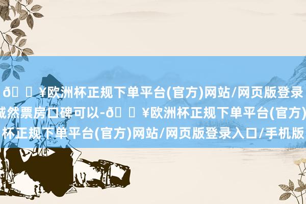 🔥欧洲杯正规下单平台(官方)网站/网页版登录入口/手机版这些作品诚然票房口碑可以-🔥欧洲杯正规下单平台(官方)网站/网页版登录入口/手机版