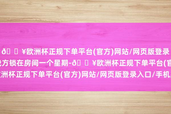 🔥欧洲杯正规下单平台(官方)网站/网页版登录入口/手机版周迅则将我方锁在房间一个星期-🔥欧洲杯正规下单平台(官方)网站/网页版登录入口/手机版