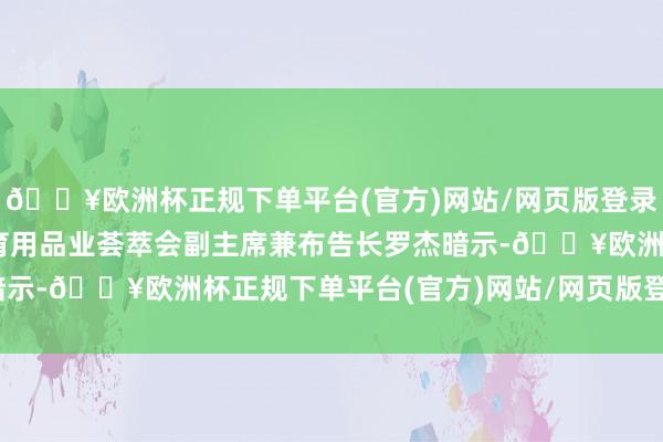 🔥欧洲杯正规下单平台(官方)网站/网页版登录入口/手机版 　　中国体育用品业荟萃会副主席兼布告长罗杰暗示-🔥欧洲杯正规下单平台(官方)网站/网页版登录入口/手机版