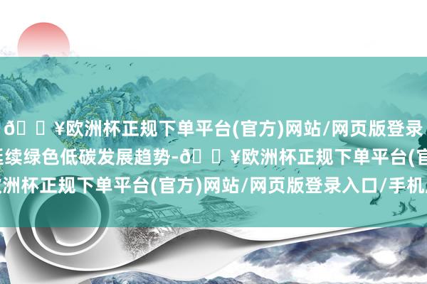 🔥欧洲杯正规下单平台(官方)网站/网页版登录入口/手机版电力装机延续绿色低碳发展趋势-🔥欧洲杯正规下单平台(官方)网站/网页版登录入口/手机版