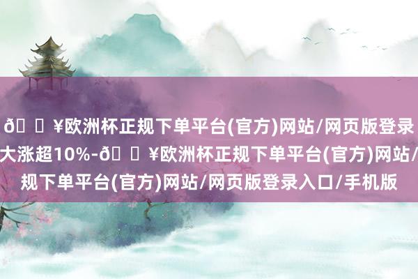 🔥欧洲杯正规下单平台(官方)网站/网页版登录入口/手机版中科磁业大涨超10%-🔥欧洲杯正规下单平台(官方)网站/网页版登录入口/手机版