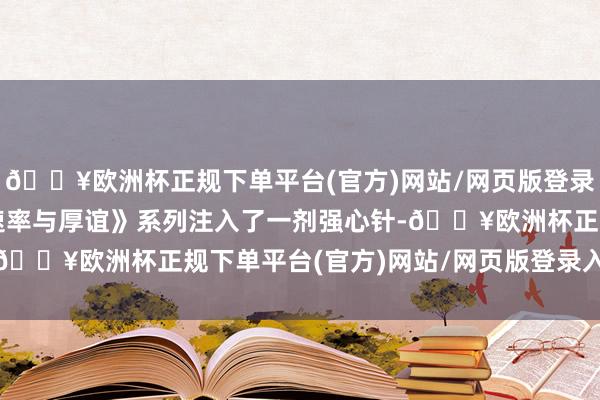 🔥欧洲杯正规下单平台(官方)网站/网页版登录入口/手机版无疑为《速率与厚谊》系列注入了一剂强心针-🔥欧洲杯正规下单平台(官方)网站/网页版登录入口/手机版