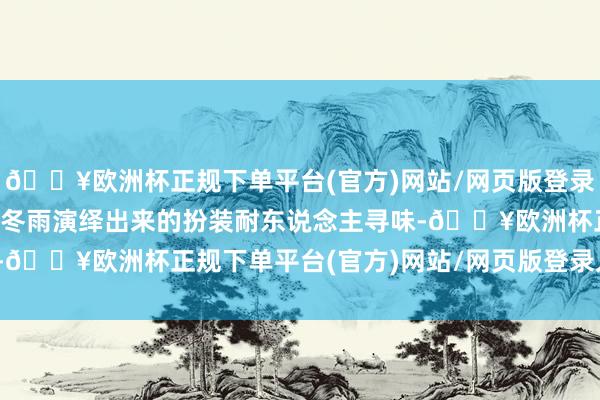 🔥欧洲杯正规下单平台(官方)网站/网页版登录入口/手机版不错看出周冬雨演绎出来的扮装耐东说念主寻味-🔥欧洲杯正规下单平台(官方)网站/网页版登录入口/手机版