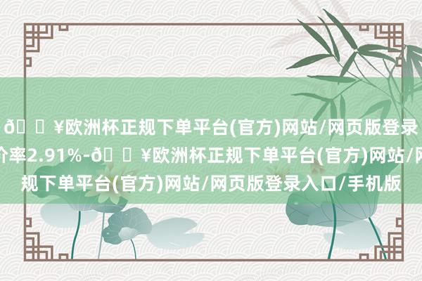 🔥欧洲杯正规下单平台(官方)网站/网页版登录入口/手机版转股溢价率2.91%-🔥欧洲杯正规下单平台(官方)网站/网页版登录入口/手机版