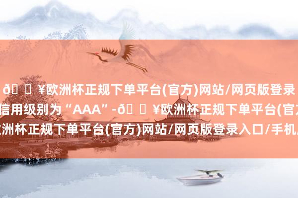 🔥欧洲杯正规下单平台(官方)网站/网页版登录入口/手机版杭银转债信用级别为“AAA”-🔥欧洲杯正规下单平台(官方)网站/网页版登录入口/手机版