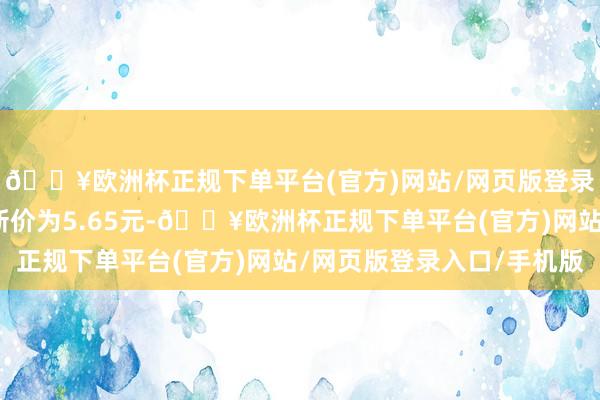 🔥欧洲杯正规下单平台(官方)网站/网页版登录入口/手机版正股最新价为5.65元-🔥欧洲杯正规下单平台(官方)网站/网页版登录入口/手机版