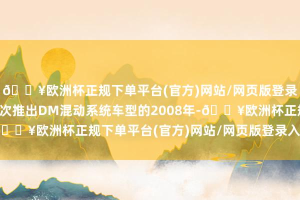 🔥欧洲杯正规下单平台(官方)网站/网页版登录入口/手机版比亚迪初次推出DM混动系统车型的2008年-🔥欧洲杯正规下单平台(官方)网站/网页版登录入口/手机版