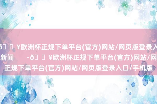 🔥欧洲杯正规下单平台(官方)网站/网页版登录入口/手机版逐日经济新闻       -🔥欧洲杯正规下单平台(官方)网站/网页版登录入口/手机版