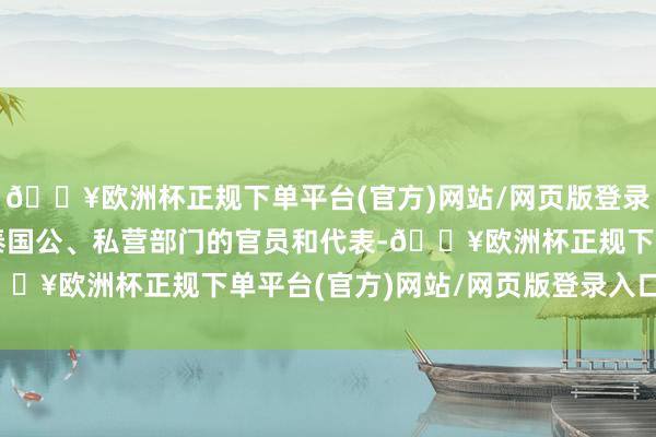 🔥欧洲杯正规下单平台(官方)网站/网页版登录入口/手机版以及来自泰国公、私营部门的官员和代表-🔥欧洲杯正规下单平台(官方)网站/网页版登录入口/手机版