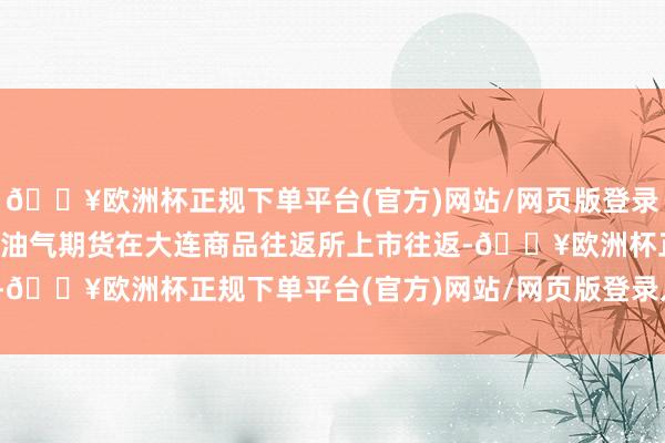 🔥欧洲杯正规下单平台(官方)网站/网页版登录入口/手机版国内液化石油气期货在大连商品往返所上市往返-🔥欧洲杯正规下单平台(官方)网站/网页版登录入口/手机版