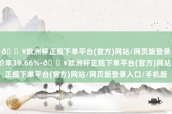 🔥欧洲杯正规下单平台(官方)网站/网页版登录入口/手机版转股溢价率39.66%-🔥欧洲杯正规下单平台(官方)网站/网页版登录入口/手机版