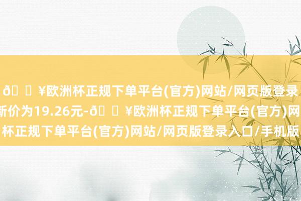 🔥欧洲杯正规下单平台(官方)网站/网页版登录入口/手机版正股最新价为19.26元-🔥欧洲杯正规下单平台(官方)网站/网页版登录入口/手机版