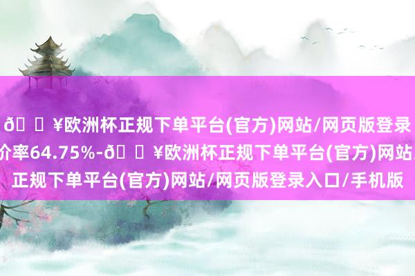 🔥欧洲杯正规下单平台(官方)网站/网页版登录入口/手机版转股溢价率64.75%-🔥欧洲杯正规下单平台(官方)网站/网页版登录入口/手机版