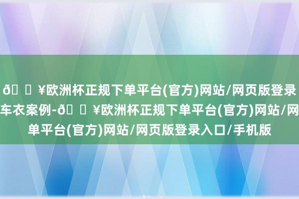 🔥欧洲杯正规下单平台(官方)网站/网页版登录入口/手机版正品万顺车衣案例-🔥欧洲杯正规下单平台(官方)网站/网页版登录入口/手机版